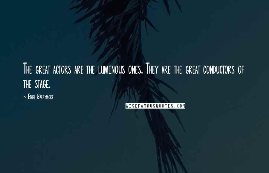 Ethel Barrymore Quotes: The great actors are the luminous ones. They are the great conductors of the stage.