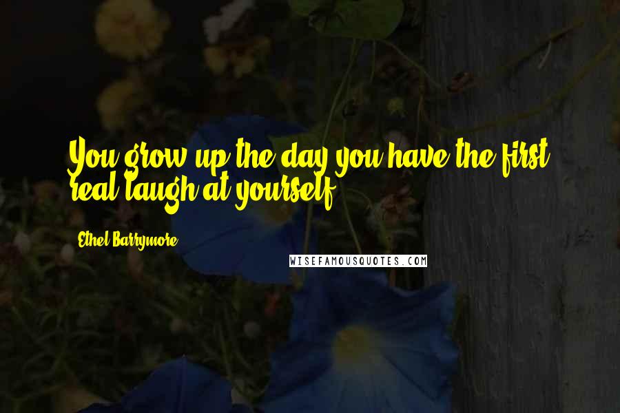 Ethel Barrymore Quotes: You grow up the day you have the first real laugh at yourself.