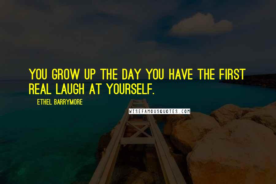 Ethel Barrymore Quotes: You grow up the day you have the first real laugh at yourself.