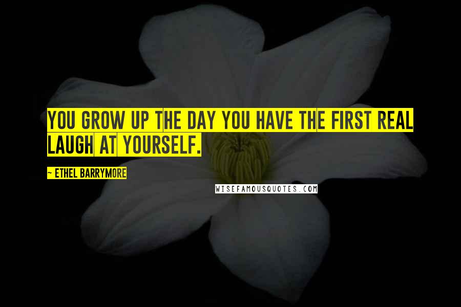 Ethel Barrymore Quotes: You grow up the day you have the first real laugh at yourself.