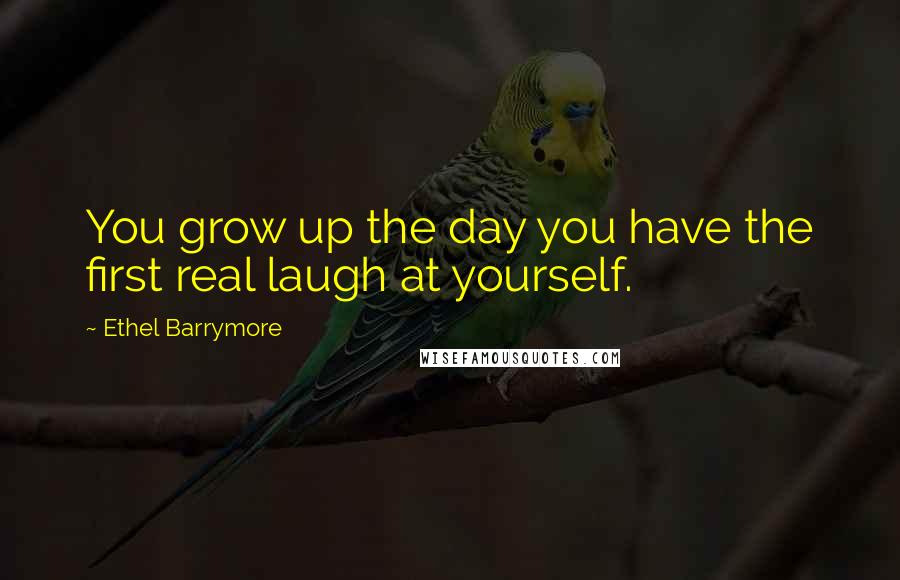 Ethel Barrymore Quotes: You grow up the day you have the first real laugh at yourself.