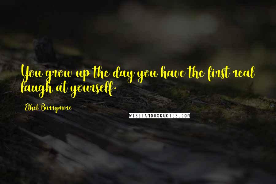 Ethel Barrymore Quotes: You grow up the day you have the first real laugh at yourself.