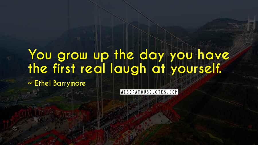 Ethel Barrymore Quotes: You grow up the day you have the first real laugh at yourself.