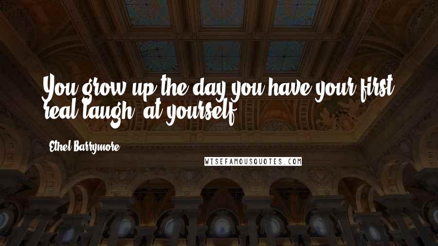 Ethel Barrymore Quotes: You grow up the day you have your first real laugh at yourself.