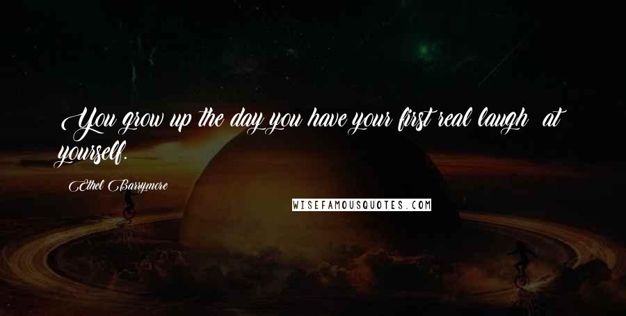 Ethel Barrymore Quotes: You grow up the day you have your first real laugh at yourself.