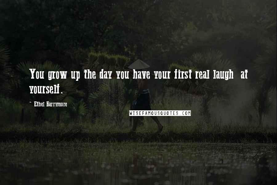 Ethel Barrymore Quotes: You grow up the day you have your first real laugh at yourself.
