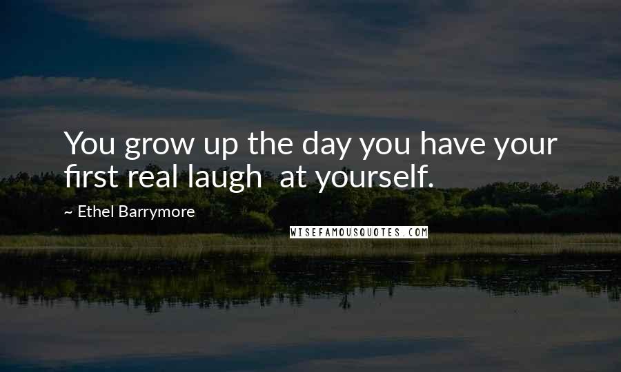 Ethel Barrymore Quotes: You grow up the day you have your first real laugh at yourself.