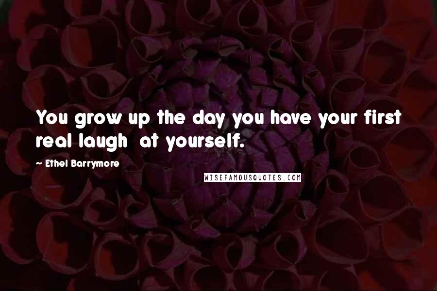 Ethel Barrymore Quotes: You grow up the day you have your first real laugh at yourself.