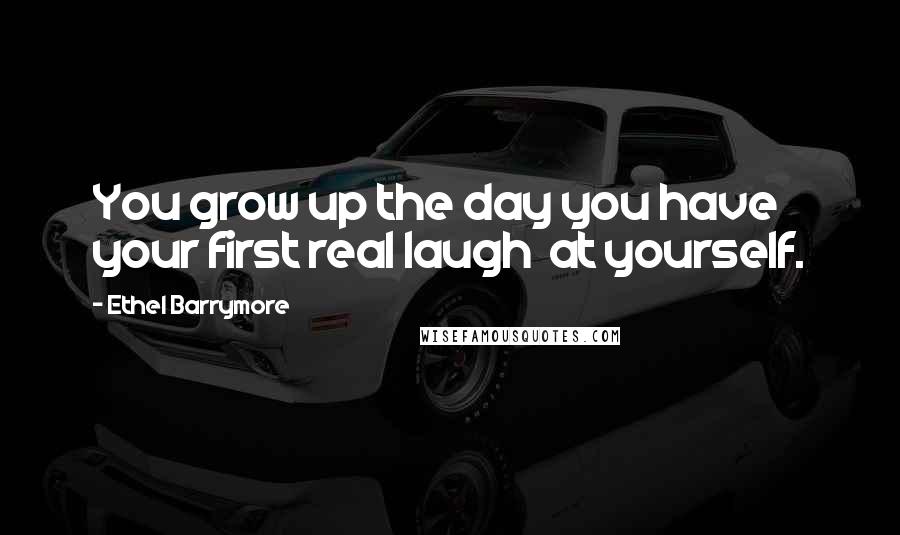 Ethel Barrymore Quotes: You grow up the day you have your first real laugh at yourself.