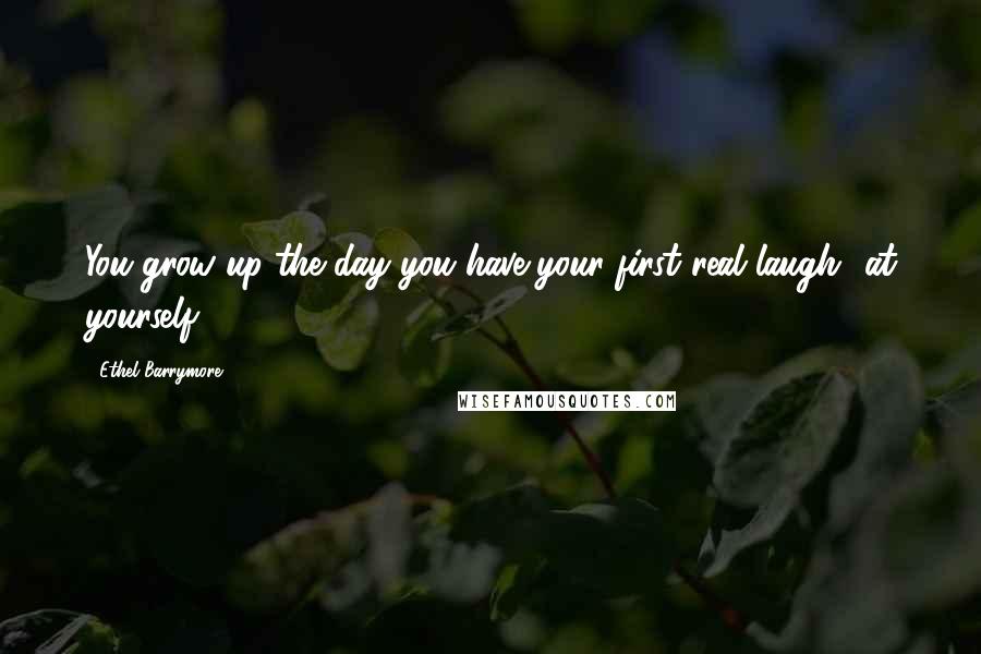 Ethel Barrymore Quotes: You grow up the day you have your first real laugh at yourself.