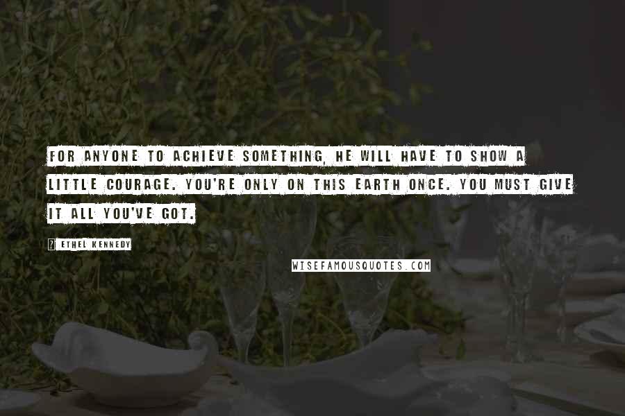 Ethel Kennedy Quotes: For anyone to achieve something, he will have to show a little courage. You're only on this earth once. You must give it all you've got.