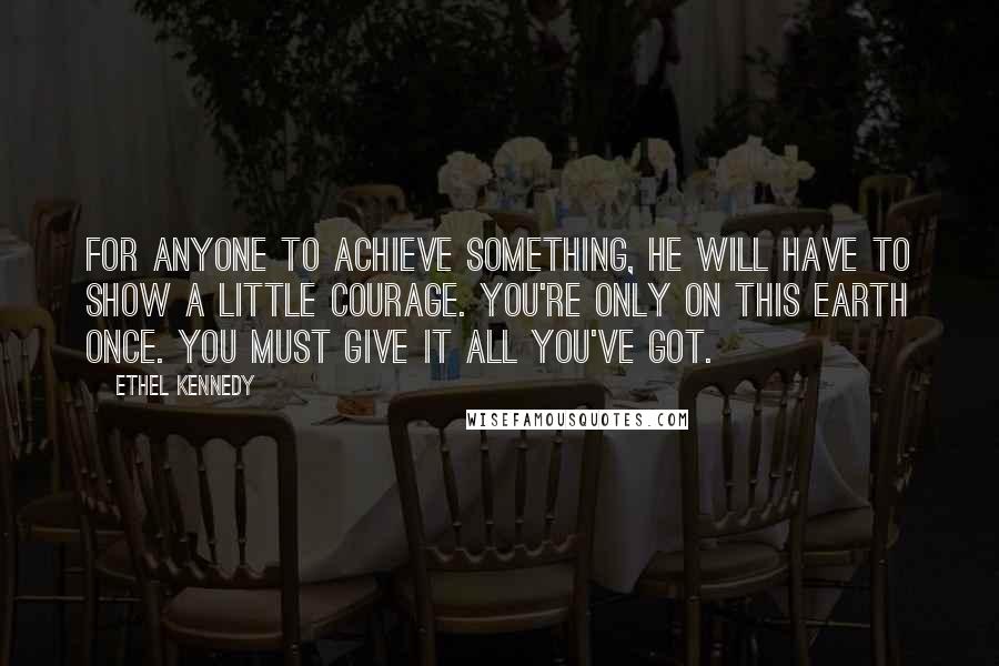 Ethel Kennedy Quotes: For anyone to achieve something, he will have to show a little courage. You're only on this earth once. You must give it all you've got.