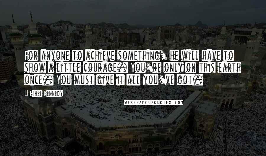 Ethel Kennedy Quotes: For anyone to achieve something, he will have to show a little courage. You're only on this earth once. You must give it all you've got.