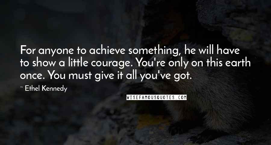 Ethel Kennedy Quotes: For anyone to achieve something, he will have to show a little courage. You're only on this earth once. You must give it all you've got.