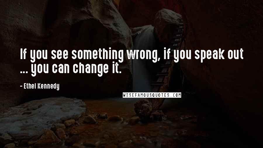 Ethel Kennedy Quotes: If you see something wrong, if you speak out ... you can change it.