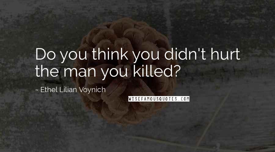 Ethel Lilian Voynich Quotes: Do you think you didn't hurt the man you killed?