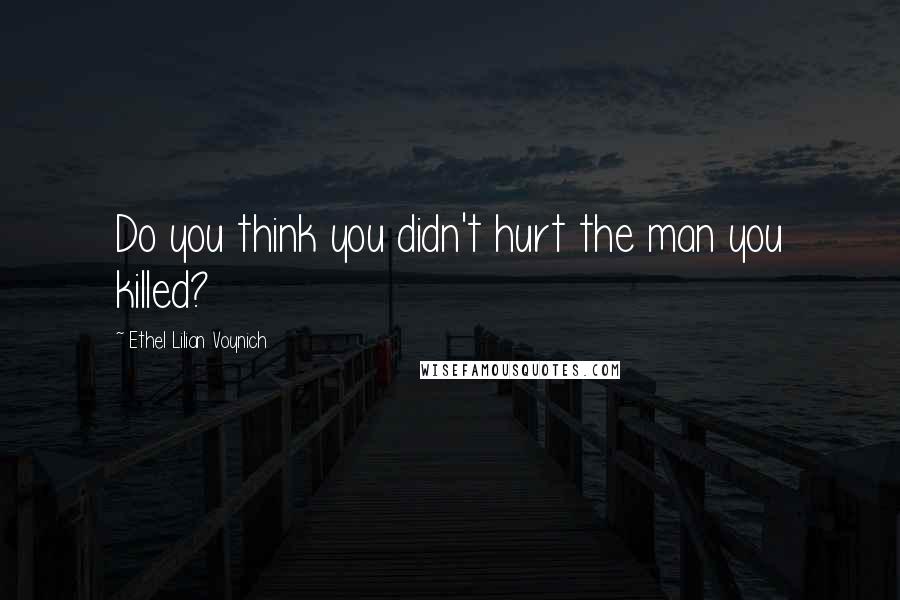 Ethel Lilian Voynich Quotes: Do you think you didn't hurt the man you killed?