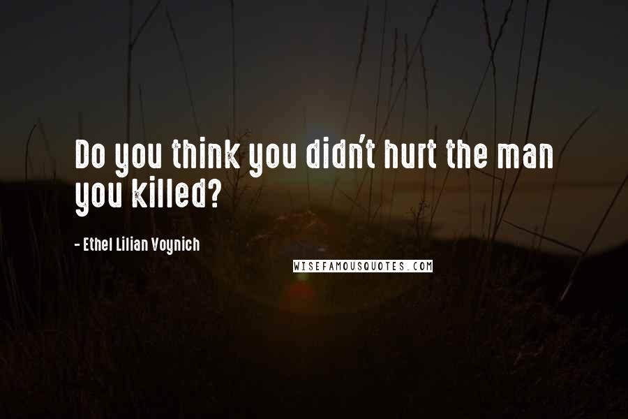 Ethel Lilian Voynich Quotes: Do you think you didn't hurt the man you killed?