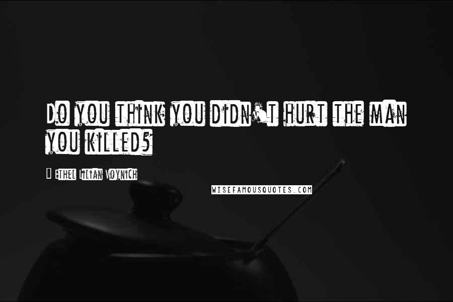 Ethel Lilian Voynich Quotes: Do you think you didn't hurt the man you killed?