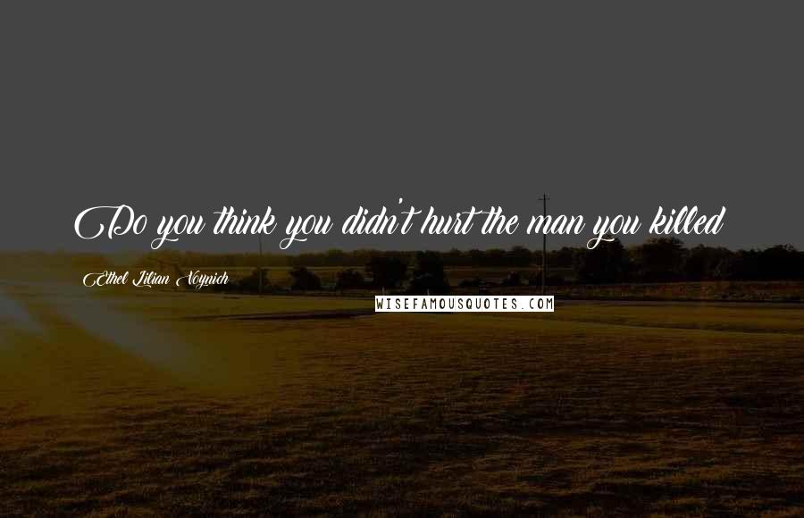 Ethel Lilian Voynich Quotes: Do you think you didn't hurt the man you killed?