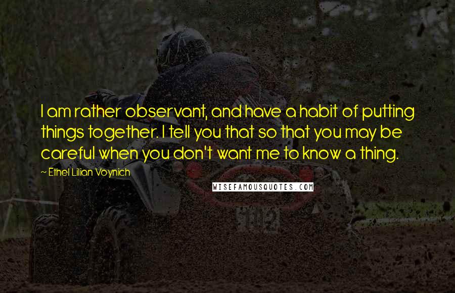 Ethel Lilian Voynich Quotes: I am rather observant, and have a habit of putting things together. I tell you that so that you may be careful when you don't want me to know a thing.
