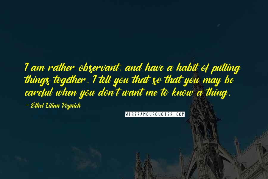 Ethel Lilian Voynich Quotes: I am rather observant, and have a habit of putting things together. I tell you that so that you may be careful when you don't want me to know a thing.