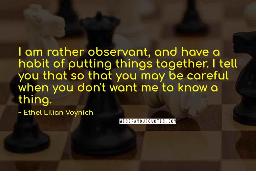 Ethel Lilian Voynich Quotes: I am rather observant, and have a habit of putting things together. I tell you that so that you may be careful when you don't want me to know a thing.