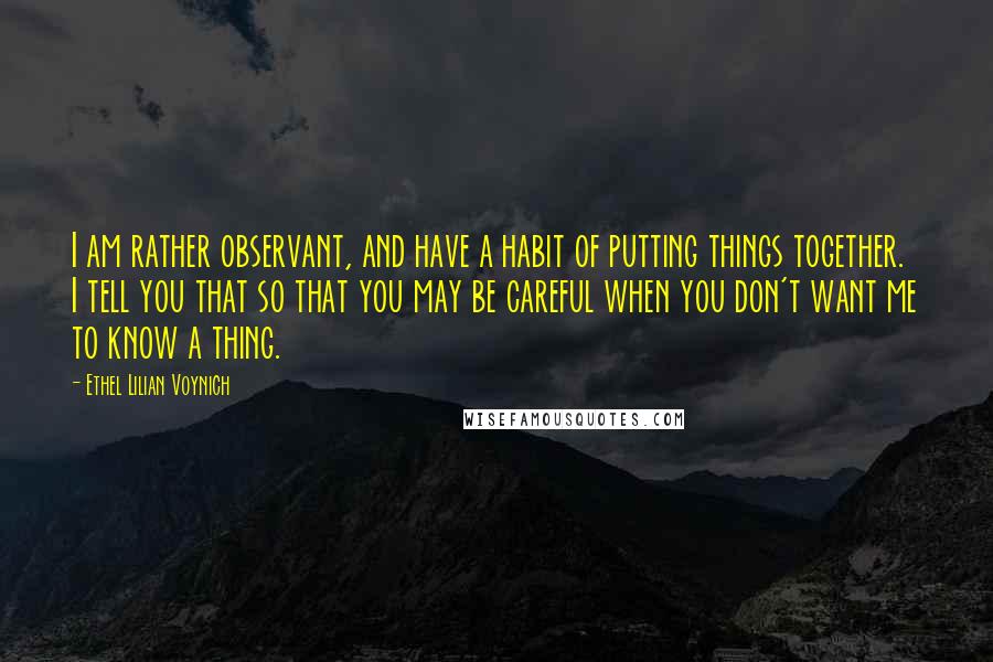 Ethel Lilian Voynich Quotes: I am rather observant, and have a habit of putting things together. I tell you that so that you may be careful when you don't want me to know a thing.