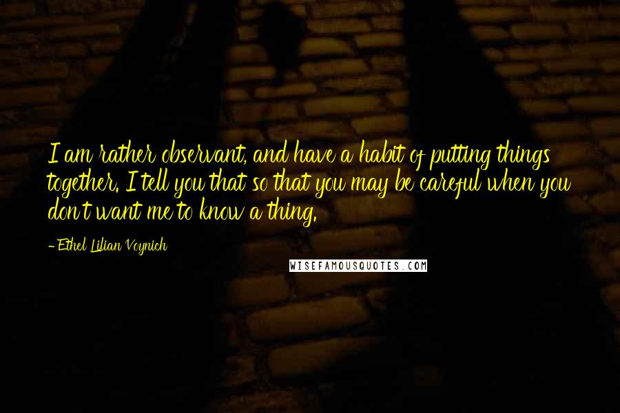 Ethel Lilian Voynich Quotes: I am rather observant, and have a habit of putting things together. I tell you that so that you may be careful when you don't want me to know a thing.