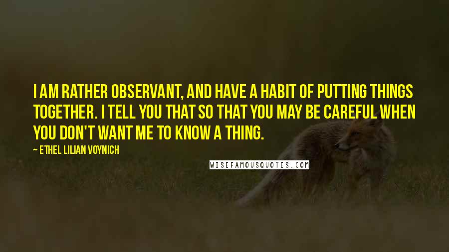Ethel Lilian Voynich Quotes: I am rather observant, and have a habit of putting things together. I tell you that so that you may be careful when you don't want me to know a thing.