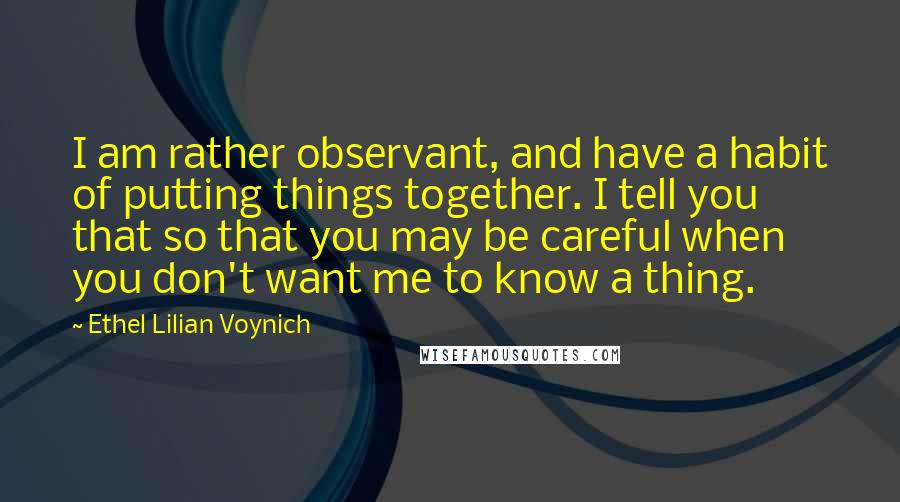 Ethel Lilian Voynich Quotes: I am rather observant, and have a habit of putting things together. I tell you that so that you may be careful when you don't want me to know a thing.