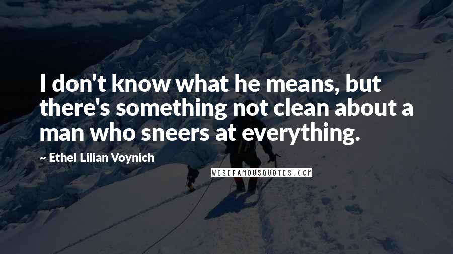 Ethel Lilian Voynich Quotes: I don't know what he means, but there's something not clean about a man who sneers at everything.