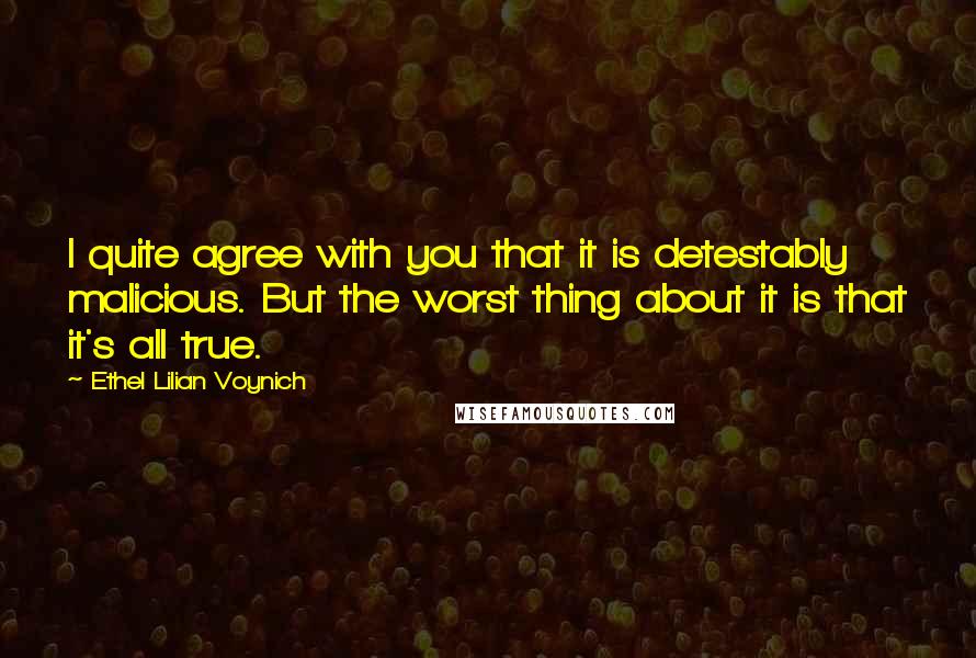 Ethel Lilian Voynich Quotes: I quite agree with you that it is detestably malicious. But the worst thing about it is that it's all true.