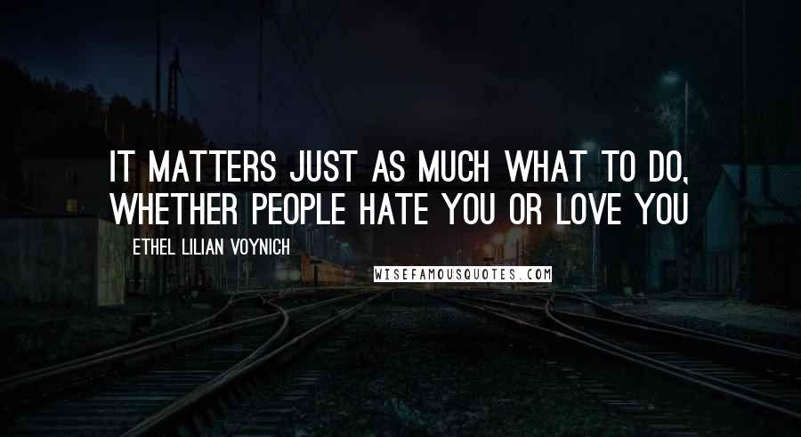 Ethel Lilian Voynich Quotes: It matters just as much what to do, whether people hate you or love you