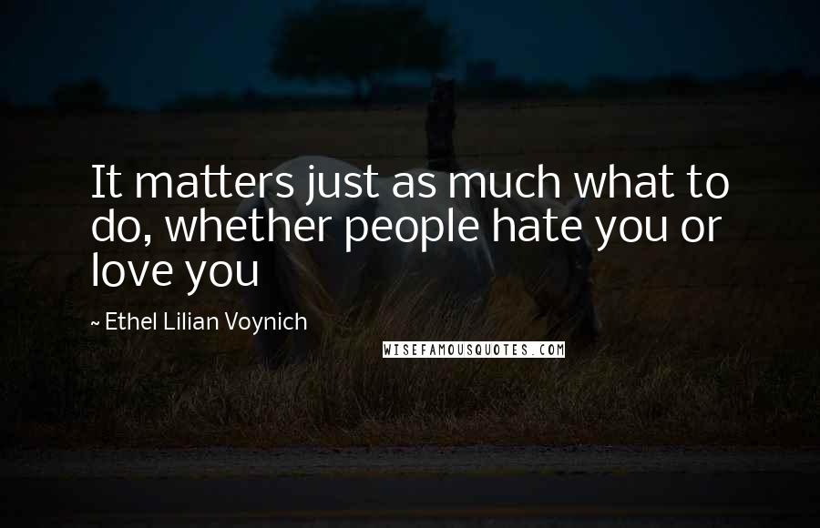 Ethel Lilian Voynich Quotes: It matters just as much what to do, whether people hate you or love you