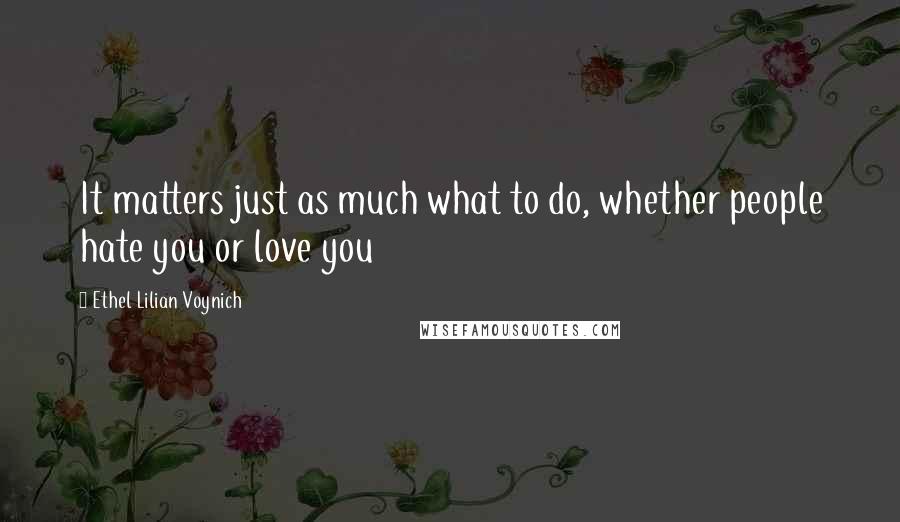 Ethel Lilian Voynich Quotes: It matters just as much what to do, whether people hate you or love you