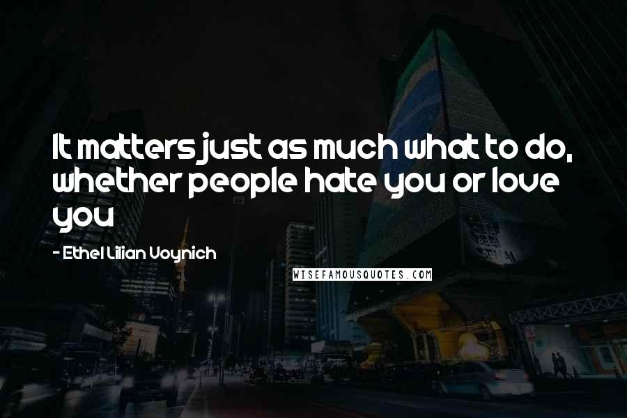 Ethel Lilian Voynich Quotes: It matters just as much what to do, whether people hate you or love you