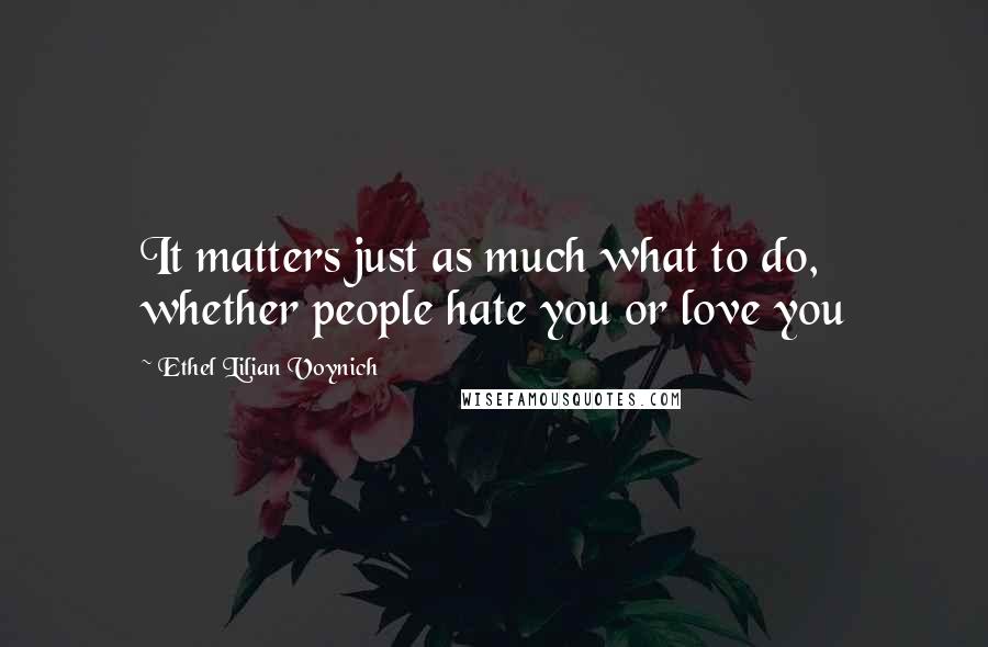 Ethel Lilian Voynich Quotes: It matters just as much what to do, whether people hate you or love you