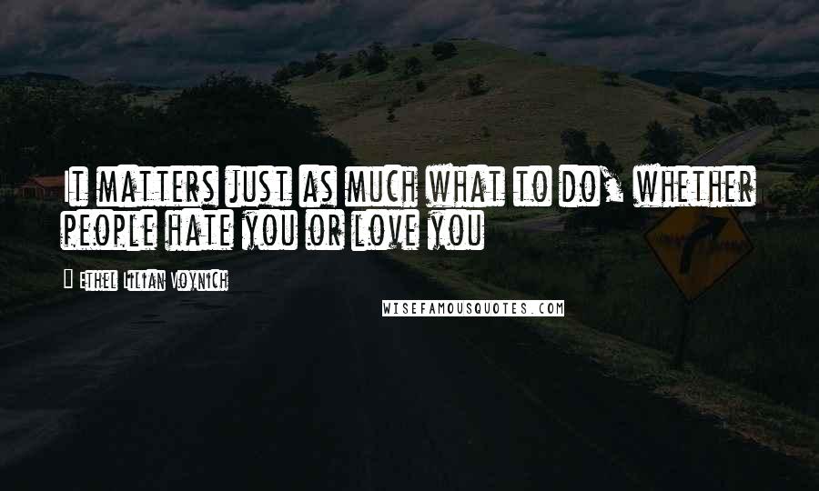 Ethel Lilian Voynich Quotes: It matters just as much what to do, whether people hate you or love you