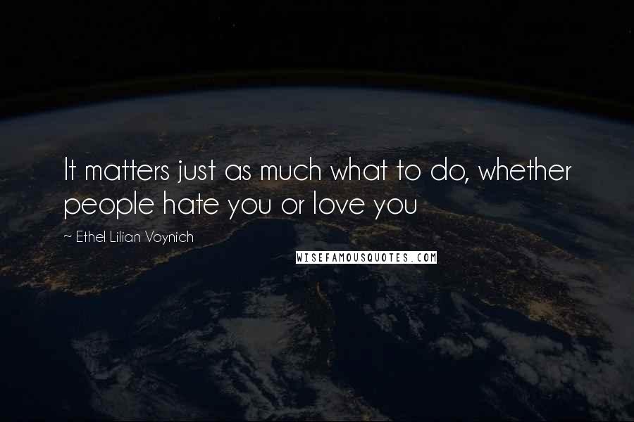 Ethel Lilian Voynich Quotes: It matters just as much what to do, whether people hate you or love you