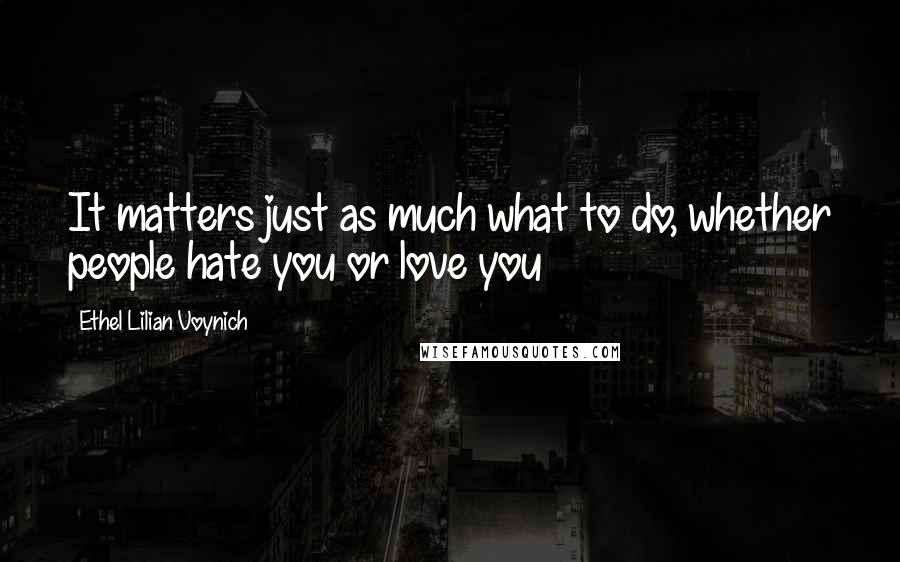 Ethel Lilian Voynich Quotes: It matters just as much what to do, whether people hate you or love you