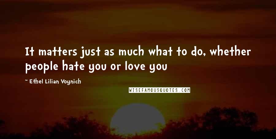 Ethel Lilian Voynich Quotes: It matters just as much what to do, whether people hate you or love you