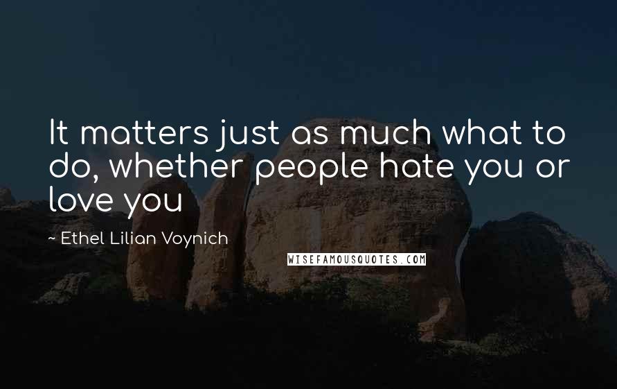 Ethel Lilian Voynich Quotes: It matters just as much what to do, whether people hate you or love you