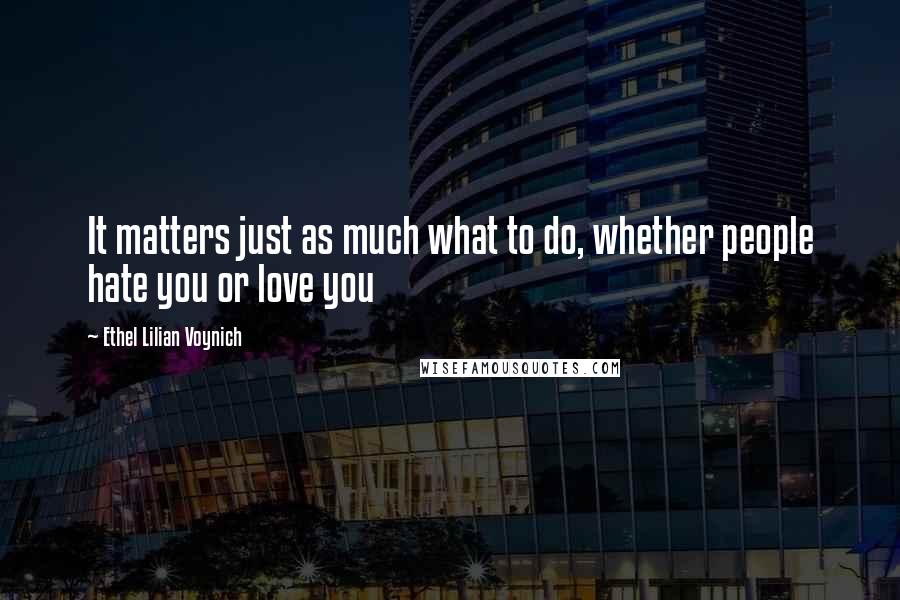 Ethel Lilian Voynich Quotes: It matters just as much what to do, whether people hate you or love you