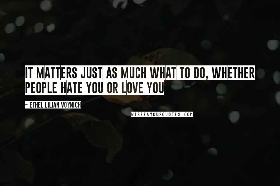 Ethel Lilian Voynich Quotes: It matters just as much what to do, whether people hate you or love you