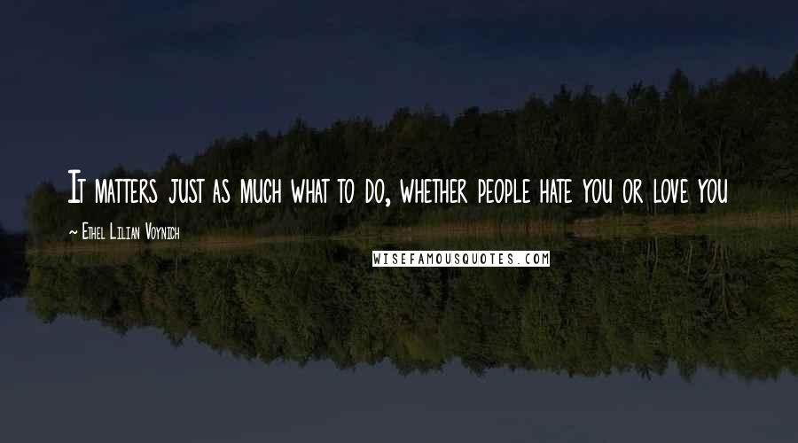 Ethel Lilian Voynich Quotes: It matters just as much what to do, whether people hate you or love you