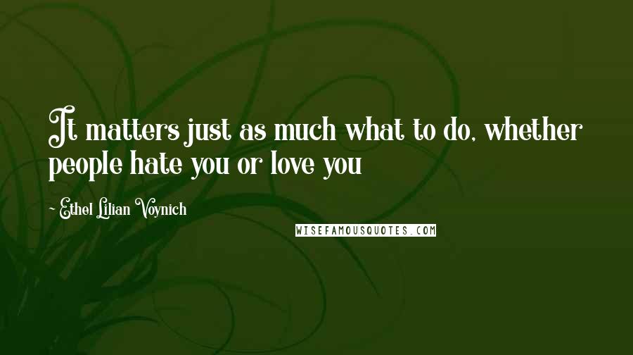 Ethel Lilian Voynich Quotes: It matters just as much what to do, whether people hate you or love you