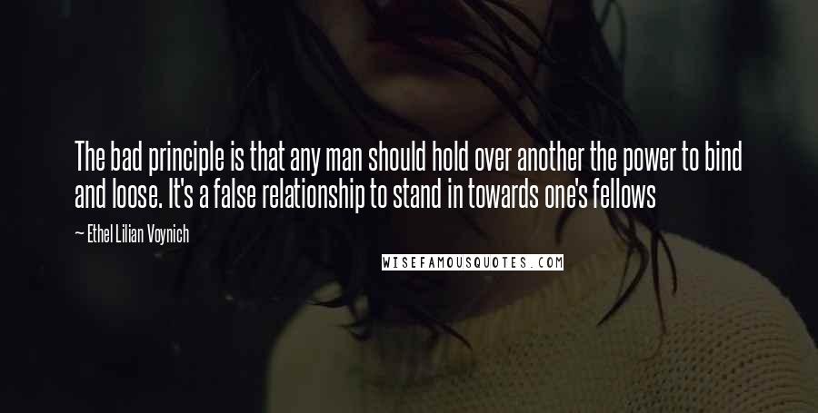 Ethel Lilian Voynich Quotes: The bad principle is that any man should hold over another the power to bind and loose. It's a false relationship to stand in towards one's fellows