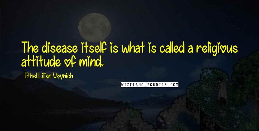 Ethel Lilian Voynich Quotes: The disease itself is what is called a religious attitude of mind.