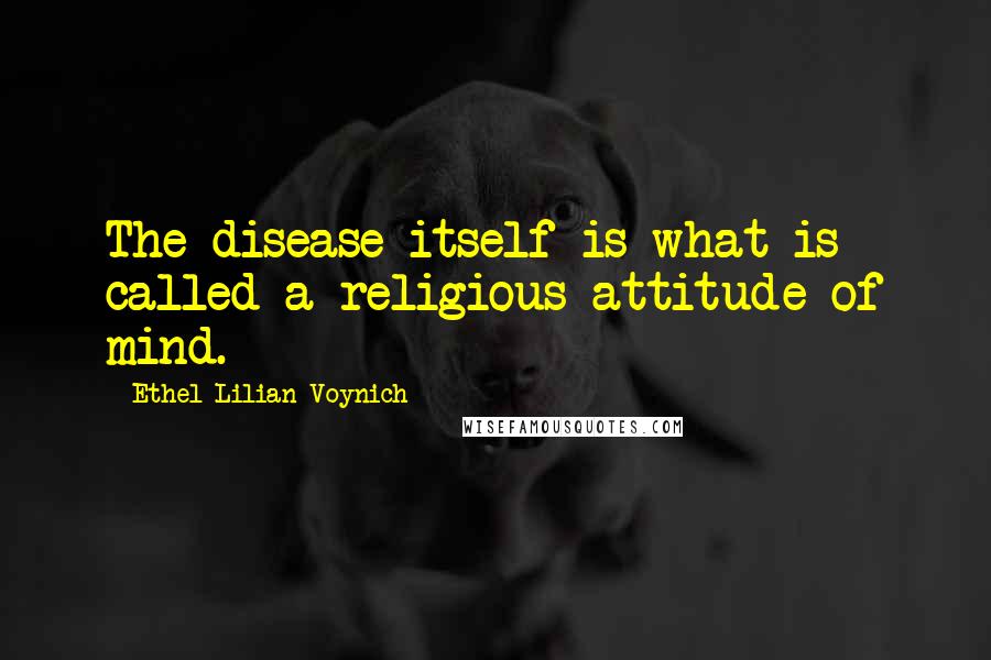 Ethel Lilian Voynich Quotes: The disease itself is what is called a religious attitude of mind.